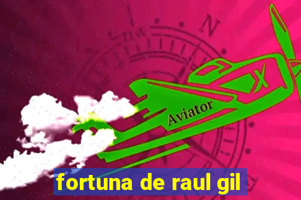 fortuna de raul gil